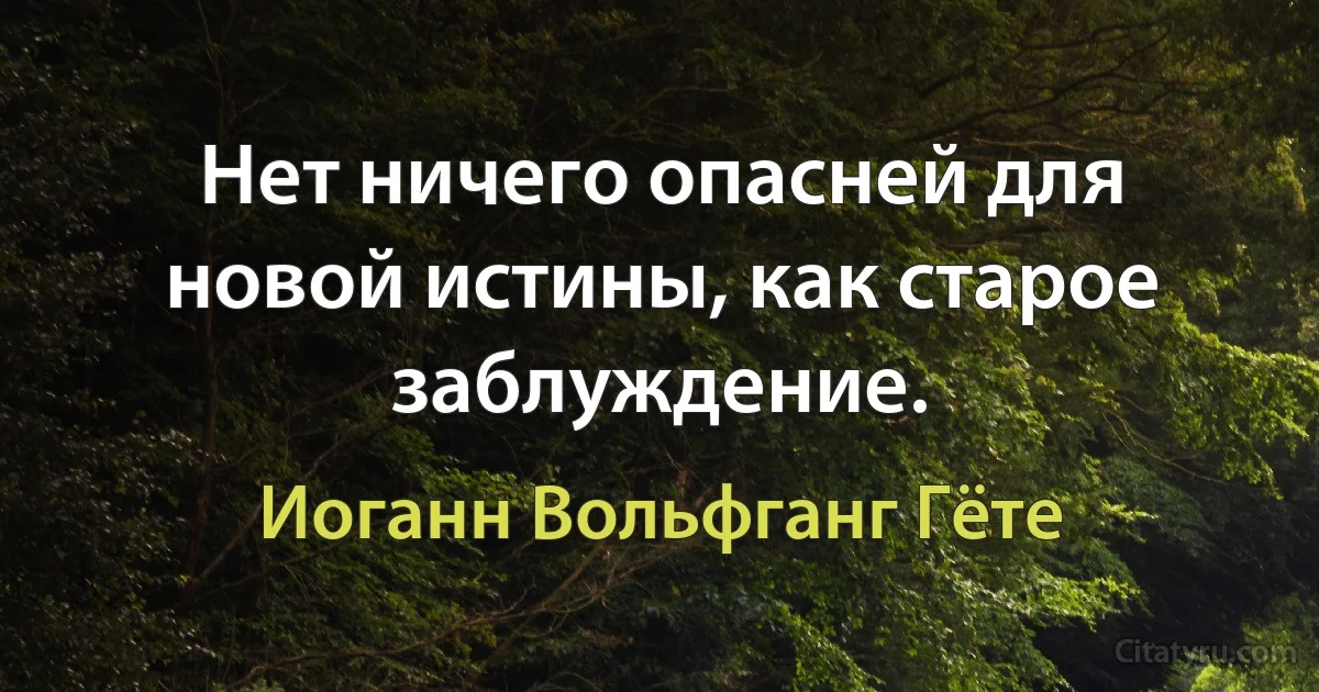 Нет ничего опасней для новой истины, как старое заблуждение. (Иоганн Вольфганг Гёте)