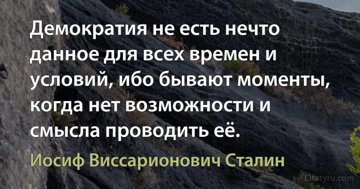 Демократия не есть нечто данное для всех времен и условий, ибо бывают моменты, когда нет возможности и смысла проводить её. (Иосиф Виссарионович Сталин)