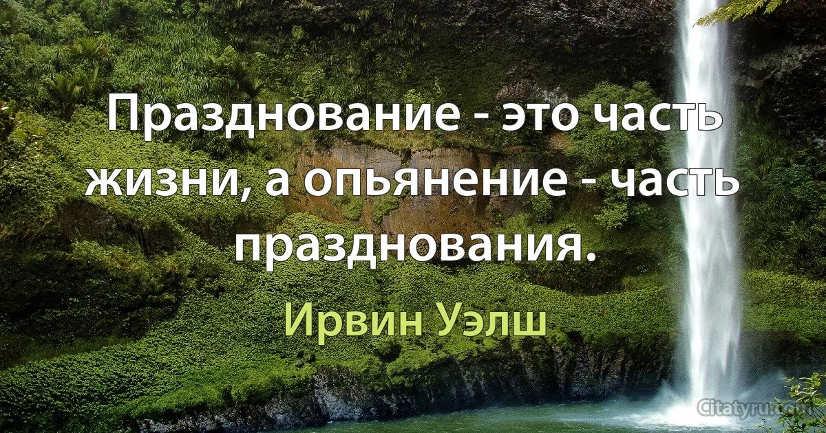 Празднование - это часть жизни, а опьянение - часть празднования. (Ирвин Уэлш)