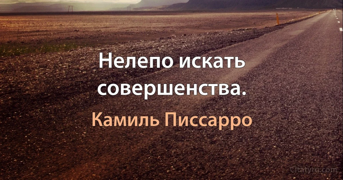 Нелепо искать совершенства. (Камиль Писсарро)