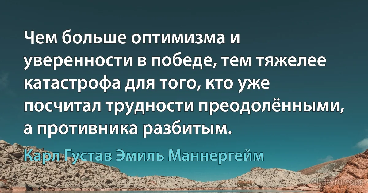 Чем больше оптимизма и уверенности в победе, тем тяжелее катастрофа для того, кто уже посчитал трудности преодолёнными, а противника разбитым. (Карл Густав Эмиль Маннергейм)