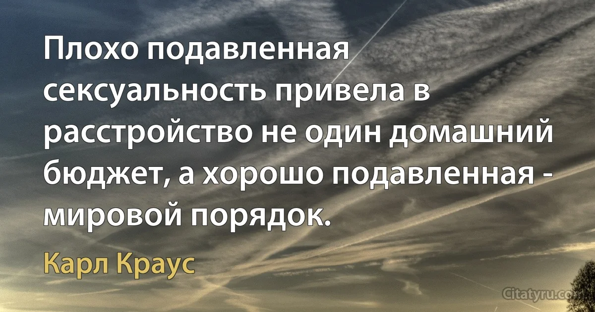 Плохо подавленная сексуальность привела в расстройство не один домашний бюджет, а хорошо подавленная - мировой порядок. (Карл Краус)