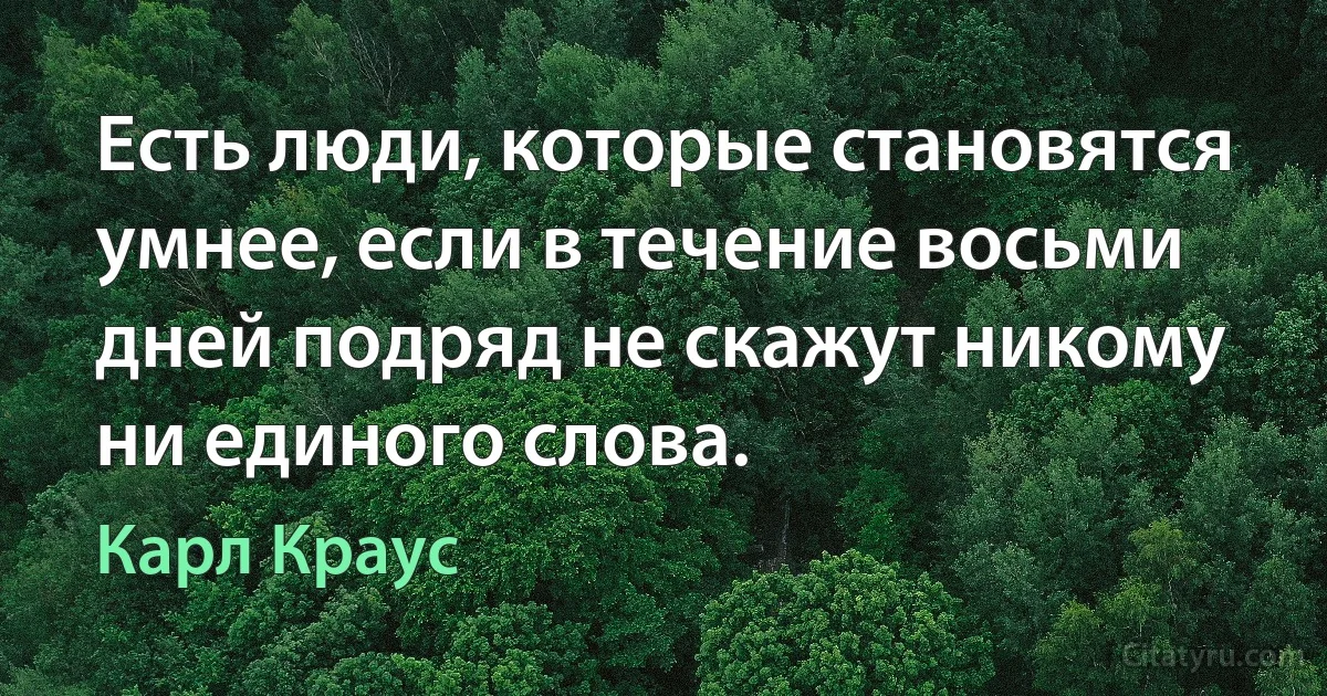 Есть люди, которые становятся умнее, если в течение восьми дней подряд не скажут никому ни единого слова. (Карл Краус)