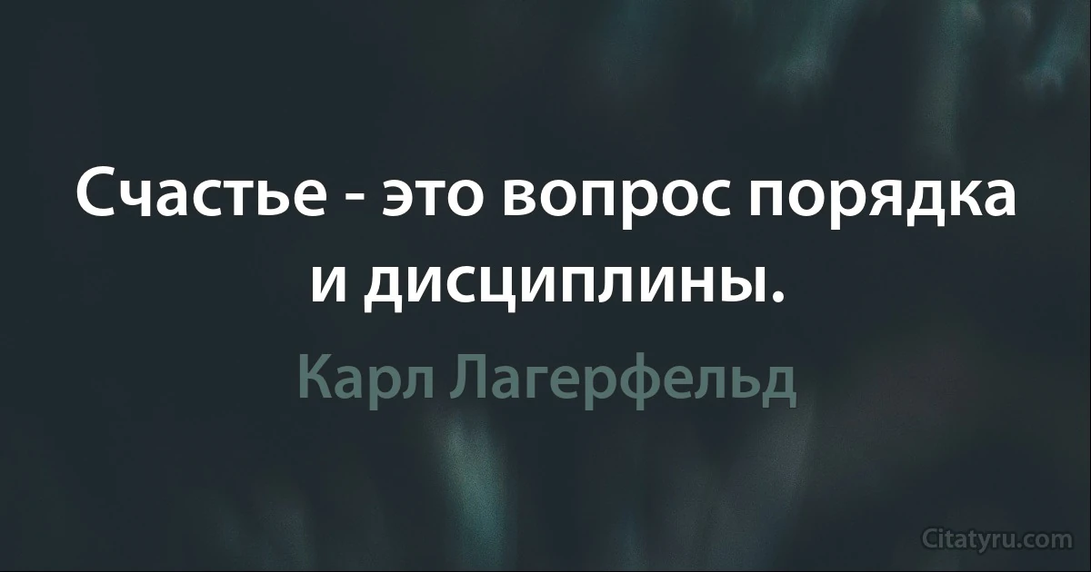 Счастье - это вопрос порядка и дисциплины. (Карл Лагерфельд)