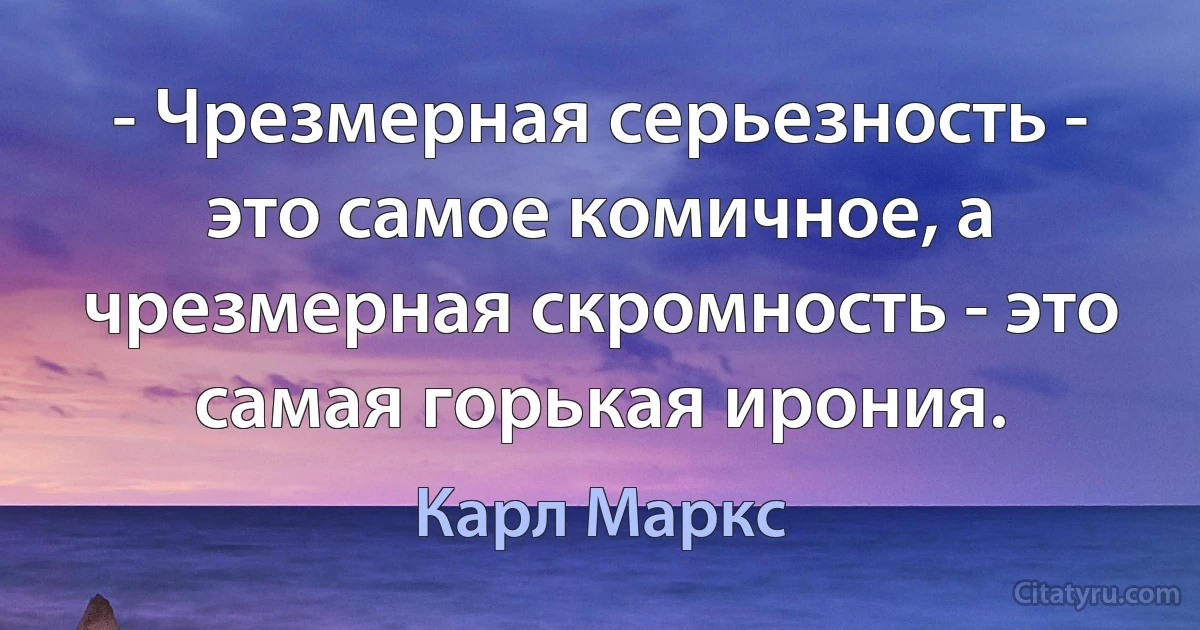 - Чрезмерная серьезность - это самое комичное, а чрезмерная скромность - это самая горькая ирония. (Карл Маркс)