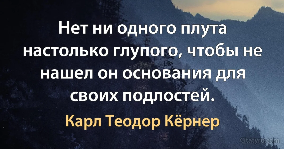 Нет ни одного плута настолько глупого, чтобы не нашел он основания для своих подлостей. (Карл Теодор Кёрнер)