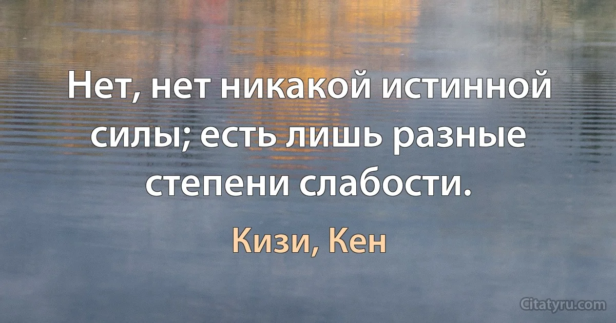 Нет, нет никакой истинной силы; есть лишь разные степени слабости. (Кизи, Кен)