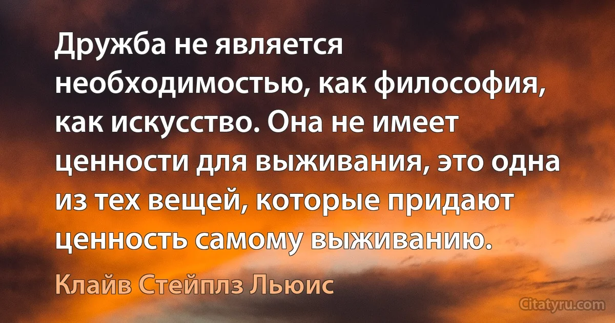 Дружба не является необходимостью, как философия, как искусство. Она не имеет ценности для выживания, это одна из тех вещей, которые придают ценность самому выживанию. (Клайв Стейплз Льюис)