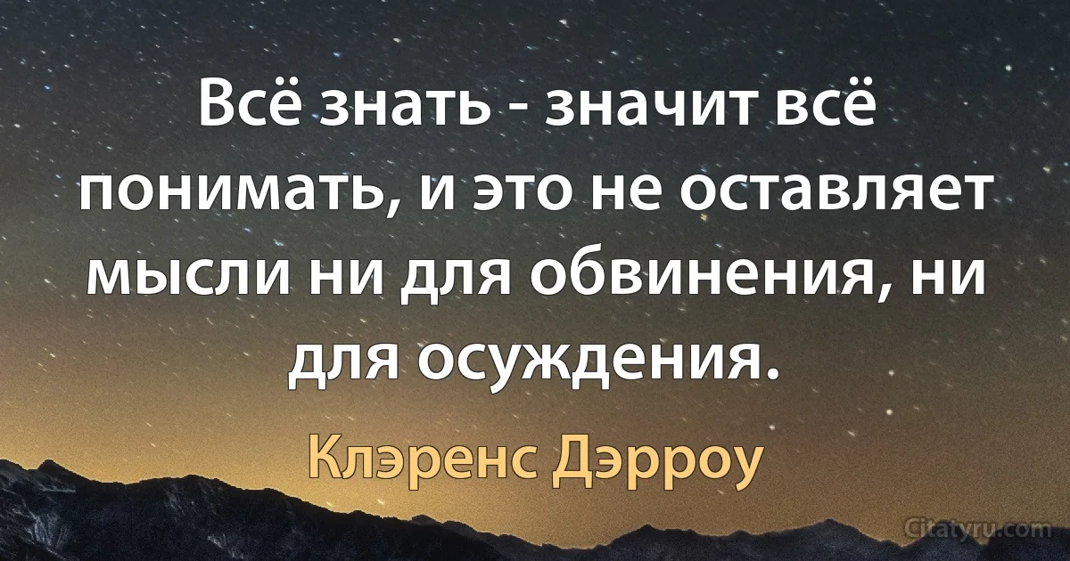 Всё знать - значит всё понимать, и это не оставляет мысли ни для обвинения, ни для осуждения. (Клэренс Дэрроу)