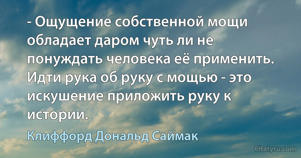 - Ощущение собственной мощи обладает даром чуть ли не понуждать человека её применить. Идти рука об руку с мощью - это искушение приложить руку к истории. (Клиффорд Дональд Саймак)