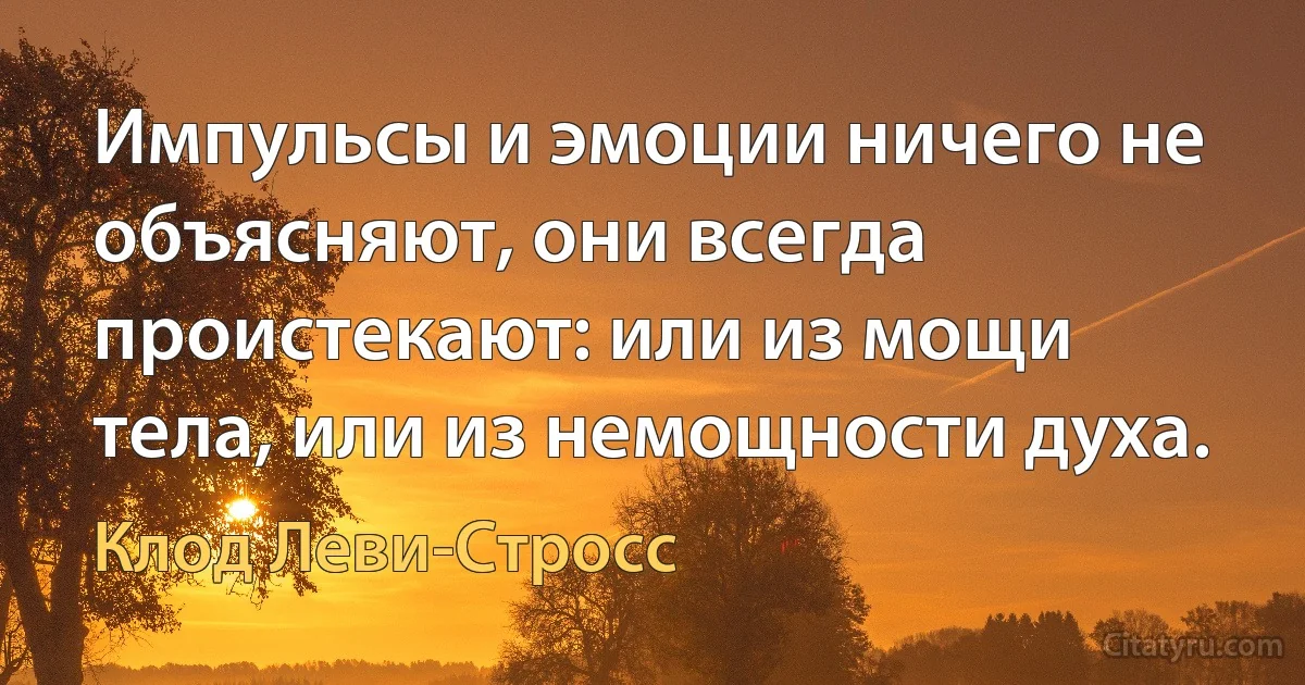 Импульсы и эмоции ничего не объясняют, они всегда проистекают: или из мощи тела, или из немощности духа. (Клод Леви-Стросс)