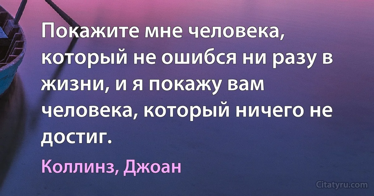 Покажите мне человека, который не ошибся ни разу в жизни, и я покажу вам человека, который ничего не достиг. (Коллинз, Джоан)