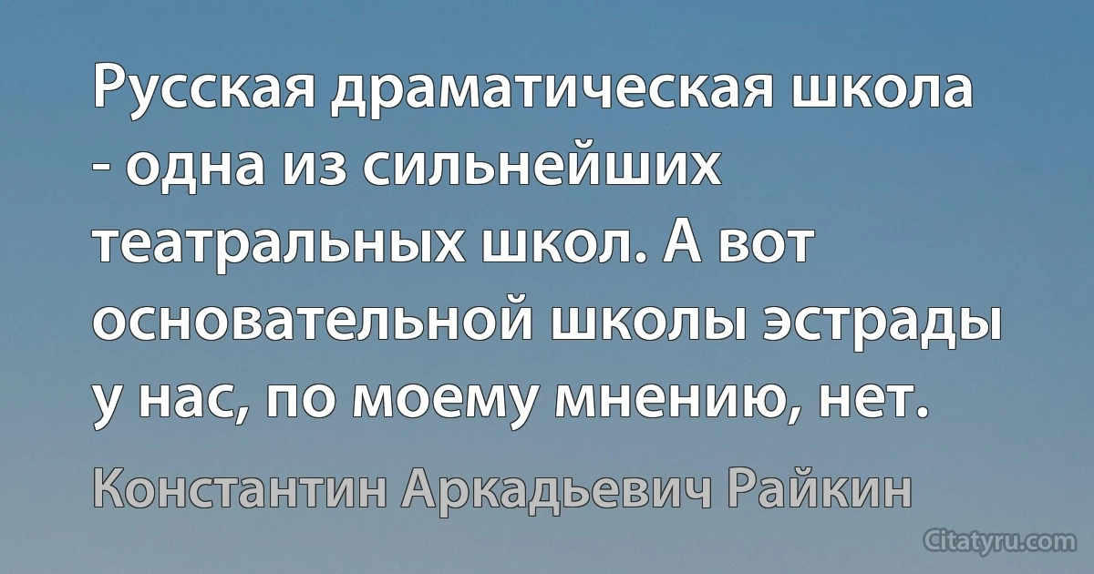 Русская драматическая школа - одна из сильнейших театральных школ. А вот основательной школы эстрады у нас, по моему мнению, нет. (Константин Аркадьевич Райкин)