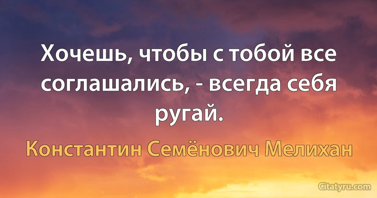 Хочешь, чтобы с тобой все соглашались, - всегда себя ругай. (Константин Семёнович Мелихан)