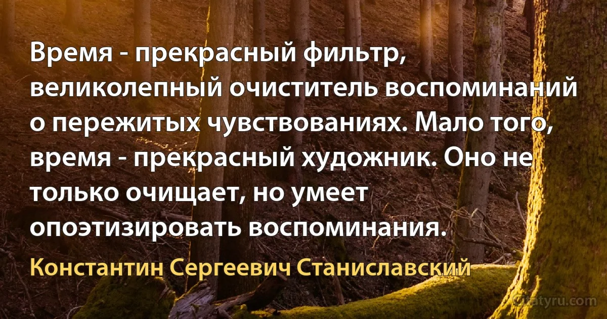 Время - прекрасный фильтр, великолепный очиститель воспоминаний о пережитых чувствованиях. Мало того, время - прекрасный художник. Оно не только очищает, но умеет опоэтизировать воспоминания. (Константин Сергеевич Станиславский)