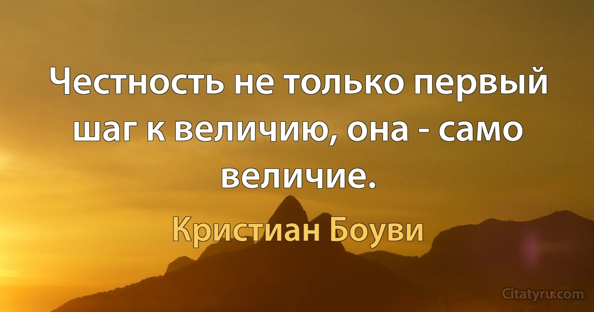 Честность не только первый шаг к величию, она - само величие. (Кристиан Боуви)