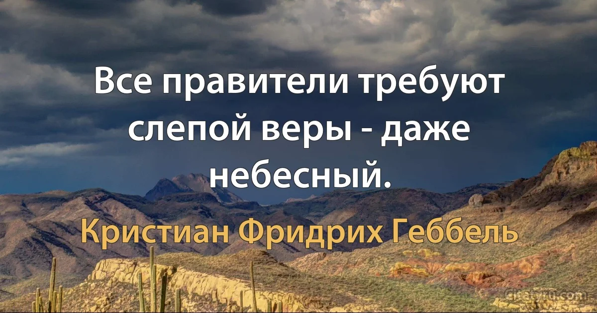 Все правители требуют слепой веры - даже небесный. (Кристиан Фридрих Геббель)