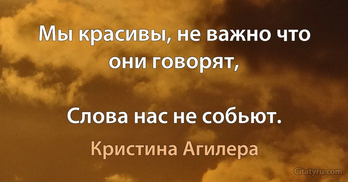 Мы красивы, не важно что они говорят,

Слова нас не собьют. (Кристина Агилера)