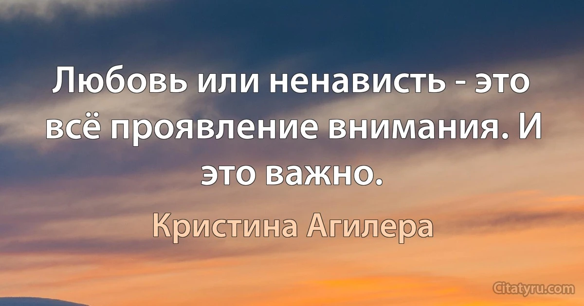 Любовь или ненависть - это всё проявление внимания. И это важно. (Кристина Агилера)