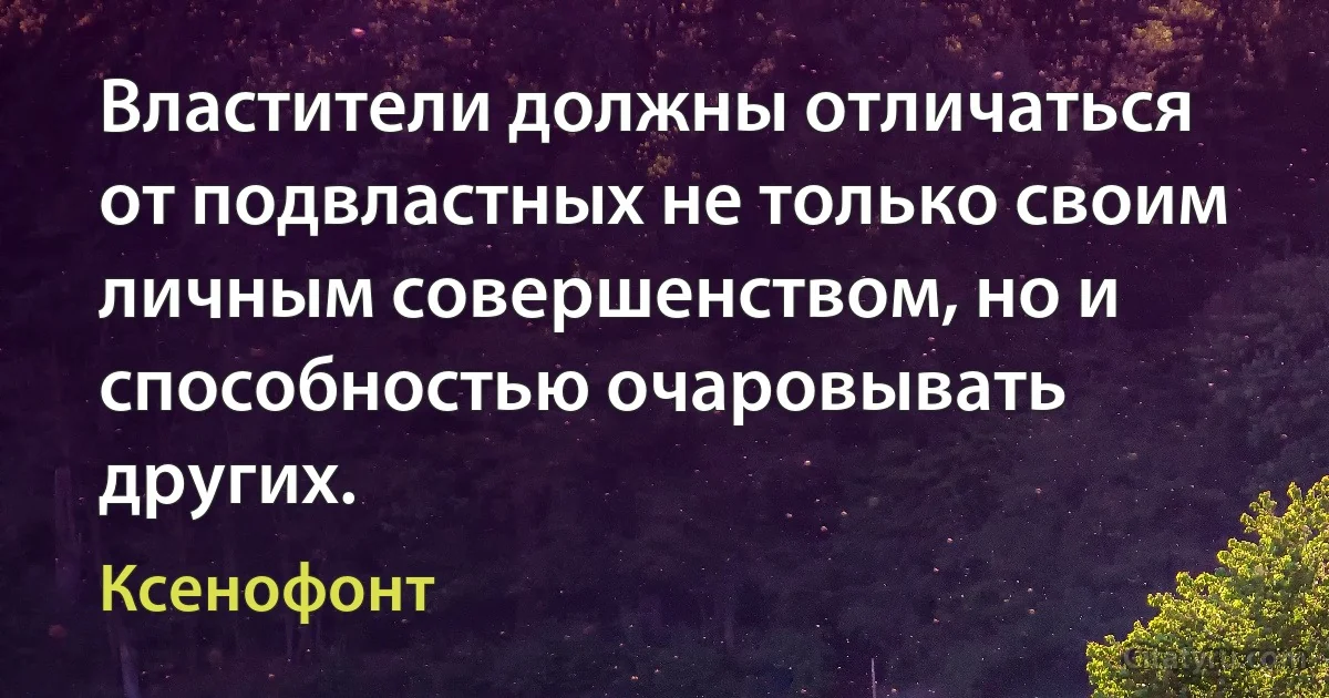 Властители должны отличаться от подвластных не только своим личным совершенством, но и способностью очаровывать других. (Ксенофонт)