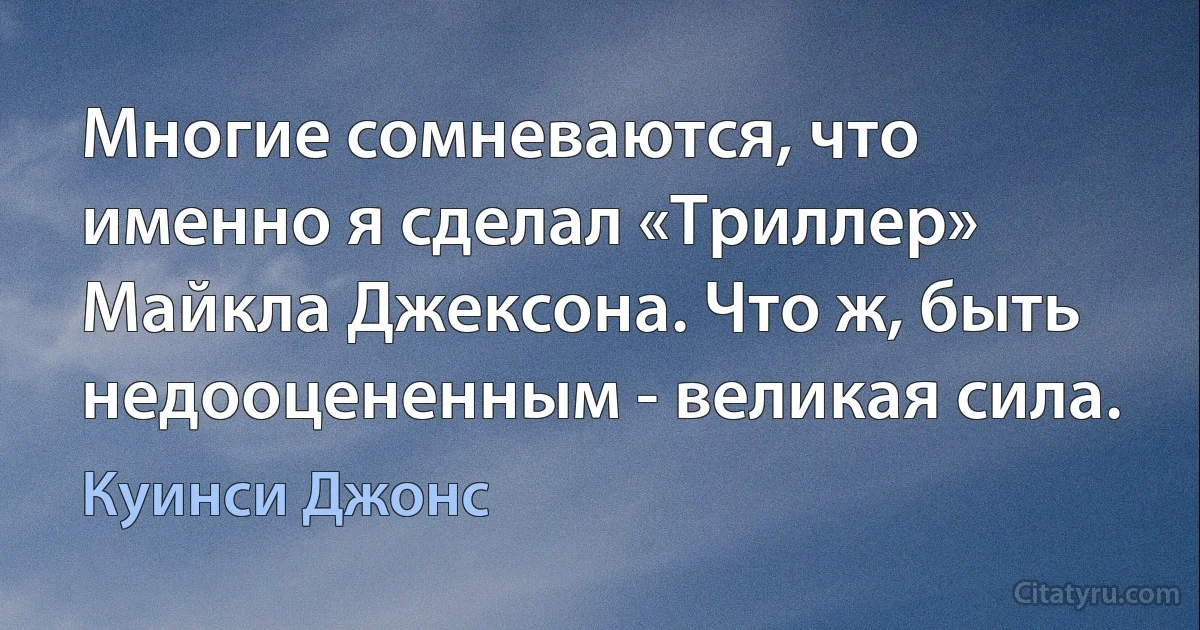 Многие сомневаются, что именно я сделал «Триллер» Майкла Джексона. Что ж, быть недооцененным - великая сила. (Куинси Джонс)