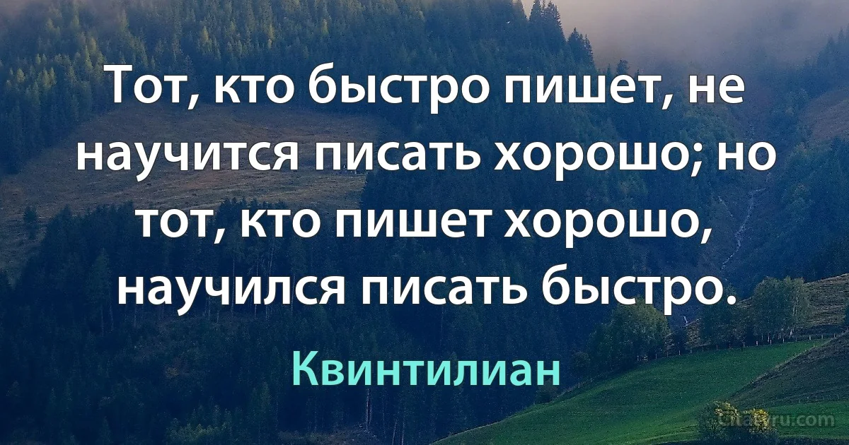 Тот, кто быстро пишет, не научится писать хорошо; но тот, кто пишет хорошо, научился писать быстро. (Квинтилиан)