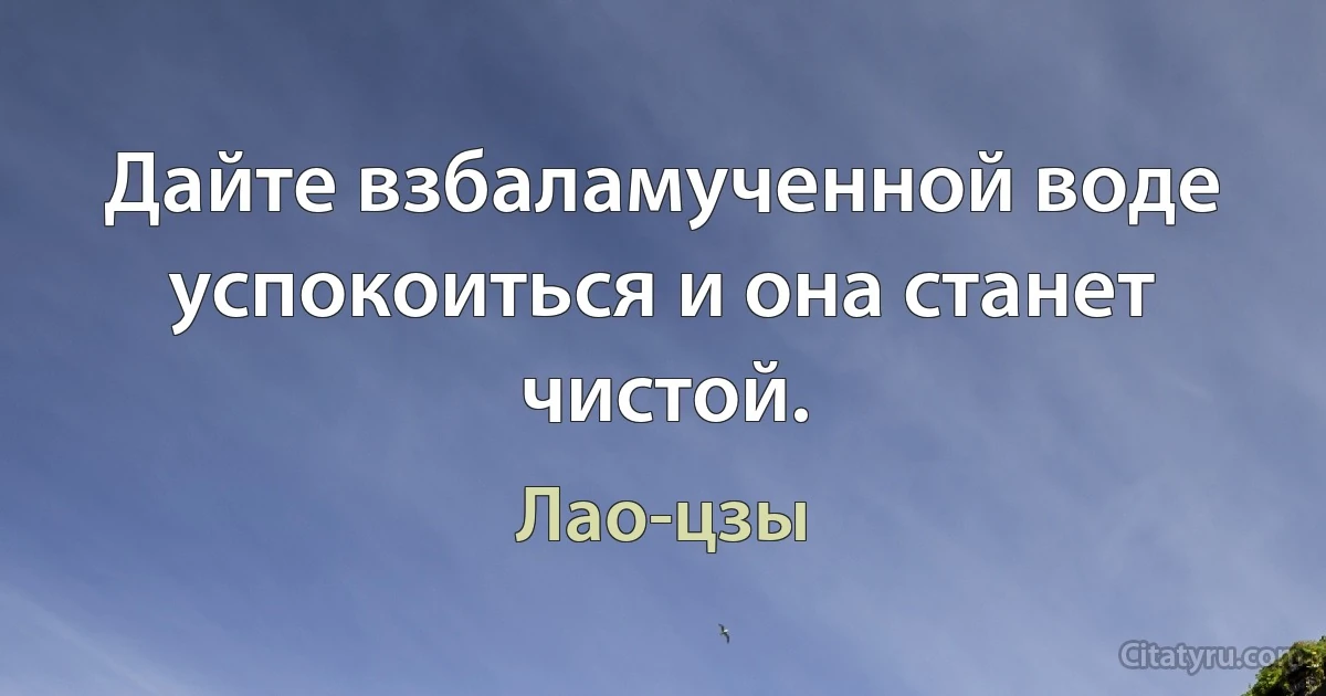 Дайте взбаламученной воде успокоиться и она станет чистой. (Лао-цзы)