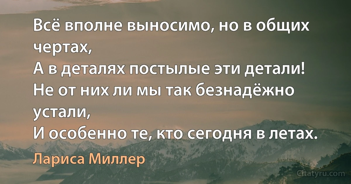 Всё вполне выносимо, но в общих чертах,
А в деталях постылые эти детали!
Не от них ли мы так безнадёжно устали,
И особенно те, кто сегодня в летах. (Лариса Миллер)