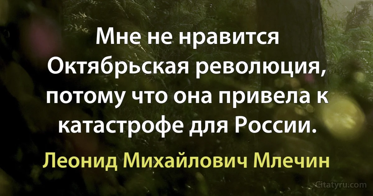 Мне не нравится Октябрьская революция, потому что она привела к катастрофе для России. (Леонид Михайлович Млечин)