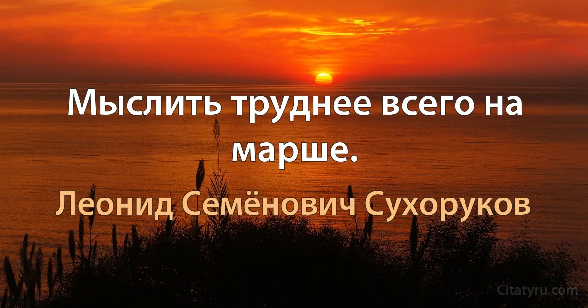 Мыслить труднее всего на марше. (Леонид Семёнович Сухоруков)