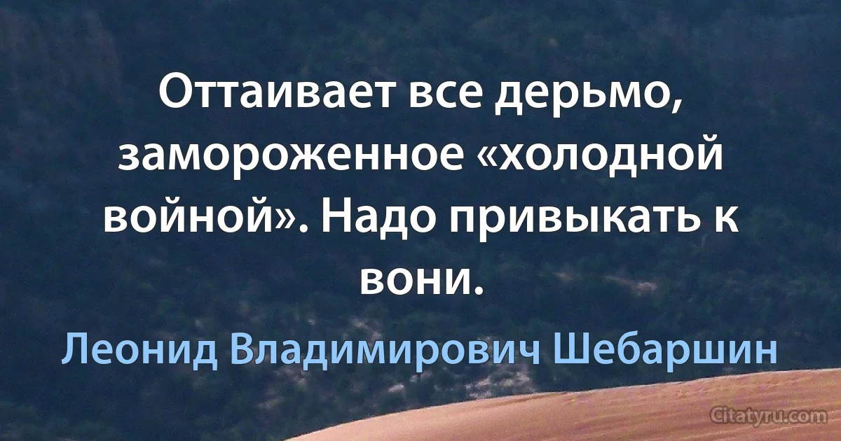 Оттаивает все дерьмо, замороженное «холодной войной». Надо привыкать к вони. (Леонид Владимирович Шебаршин)