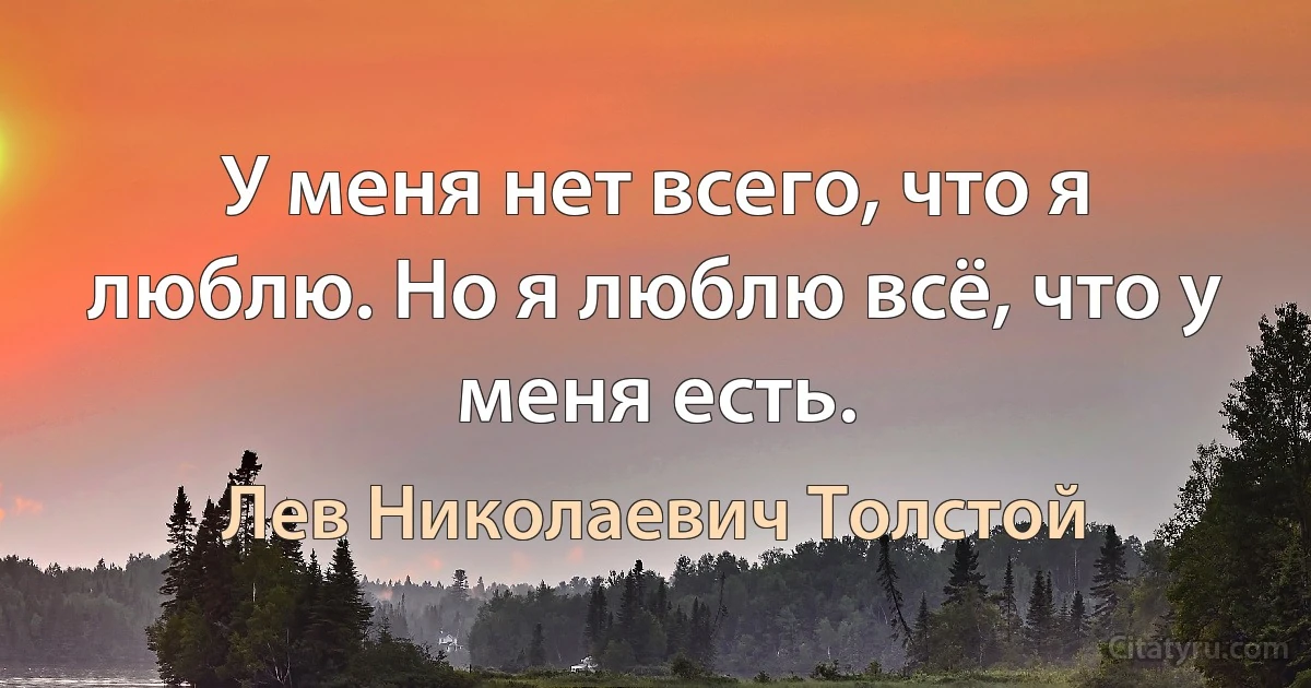 У меня нет всего, что я люблю. Но я люблю всё, что у меня есть. (Лев Николаевич Толстой)