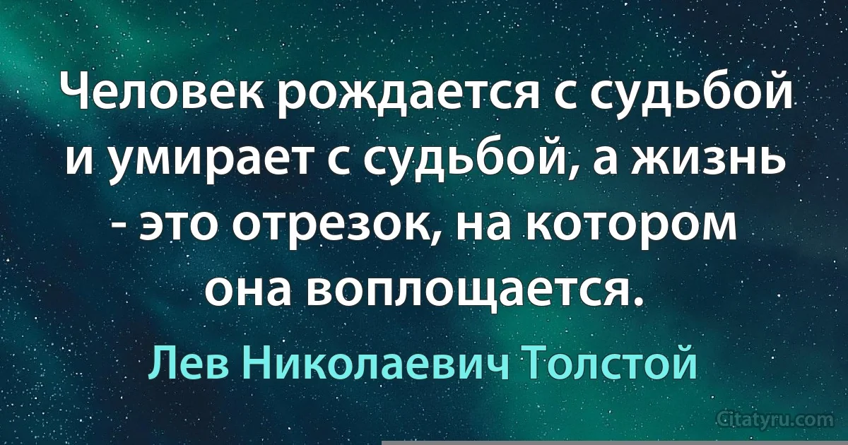 Человек рождается с судьбой и умирает с судьбой, а жизнь - это отрезок, на котором она воплощается. (Лев Николаевич Толстой)