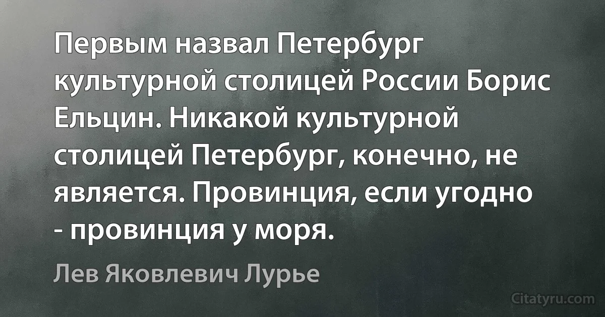 Первым назвал Петербург культурной столицей России Борис Ельцин. Никакой культурной столицей Петербург, конечно, не является. Провинция, если угодно - провинция у моря. (Лев Яковлевич Лурье)