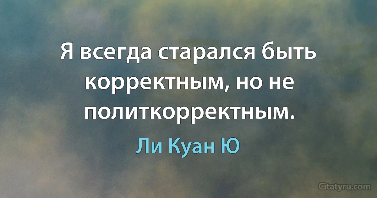 Я всегда старался быть корректным, но не политкорректным. (Ли Куан Ю)