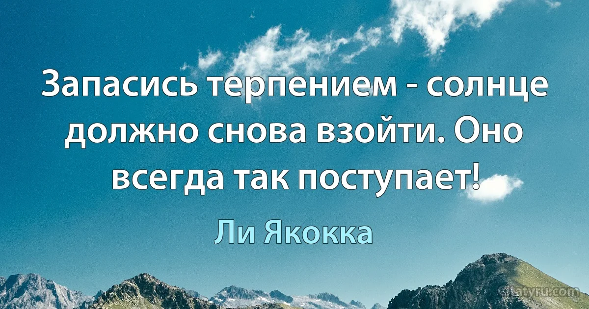 Запасись терпением - солнце должно снова взойти. Оно всегда так поступает! (Ли Якокка)