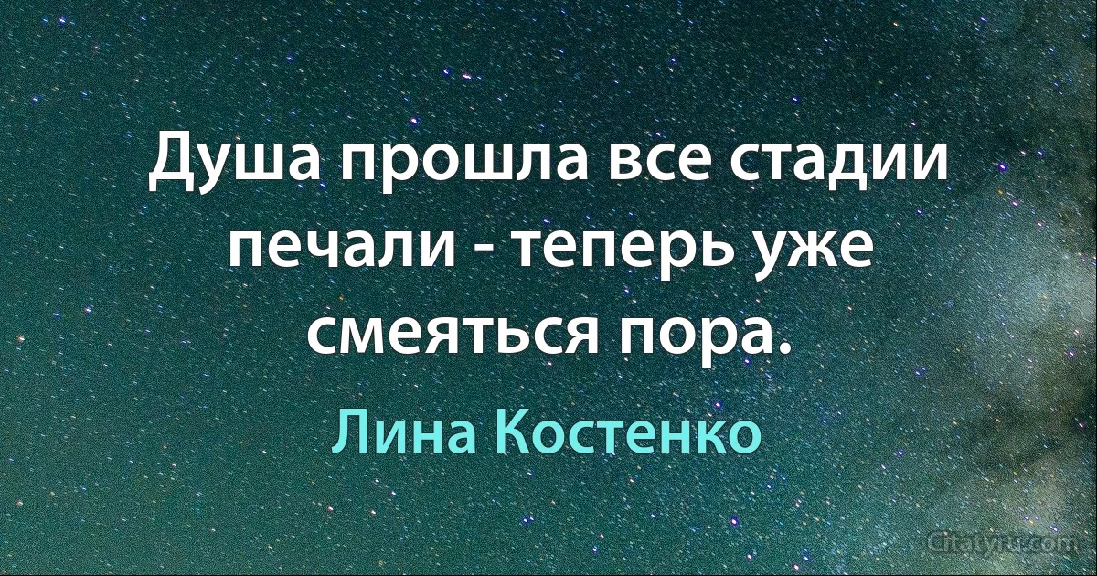 Душа прошла все стадии печали - теперь уже смеяться пора. (Лина Костенко)