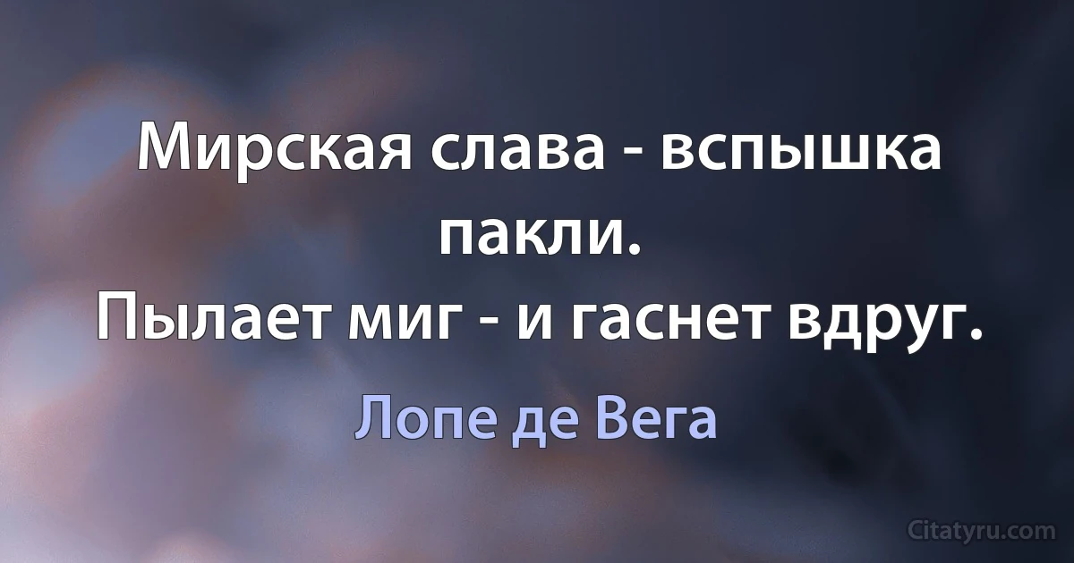 Мирская слава - вспышка пакли.
Пылает миг - и гаснет вдруг. (Лопе де Вега)