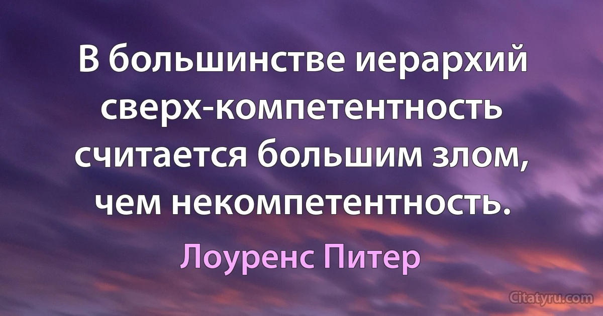 В большинстве иерархий сверх-компетентность считается большим злом, чем некомпетентность. (Лоуренс Питер)