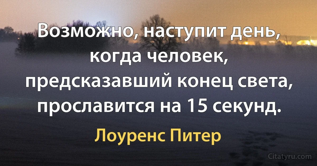 Возможно, наступит день, когда человек, предсказавший конец света, прославится на 15 секунд. (Лоуренс Питер)