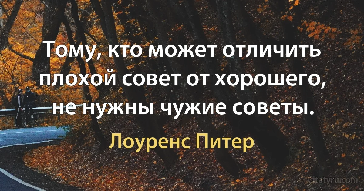 Тому, кто может отличить плохой совет от хорошего, не нужны чужие советы. (Лоуренс Питер)