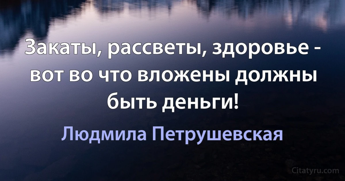 Закаты, рассветы, здоровье - вот во что вложены должны быть деньги! (Людмила Петрушевская)