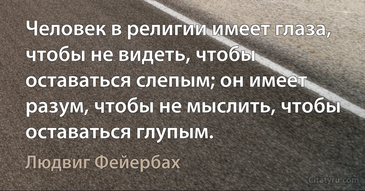 Человек в религии имеет глаза, чтобы не видеть, чтобы оставаться слепым; он имеет разум, чтобы не мыслить, чтобы оставаться глупым. (Людвиг Фейербах)