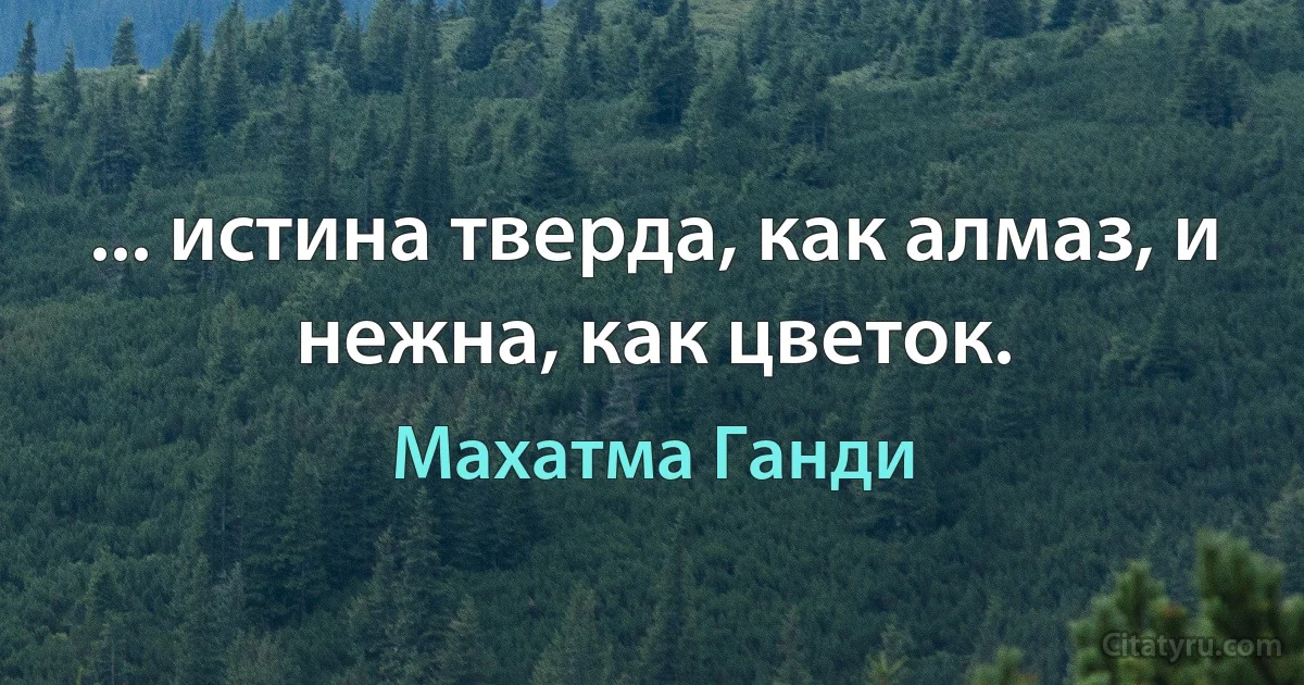 ... истина тверда, как алмаз, и нежна, как цветок. (Махатма Ганди)