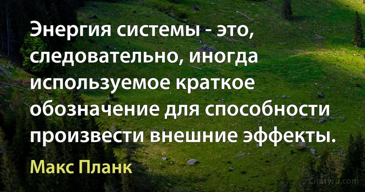 Энергия системы - это, следовательно, иногда используемое краткое обозначение для способности произвести внешние эффекты. (Макс Планк)