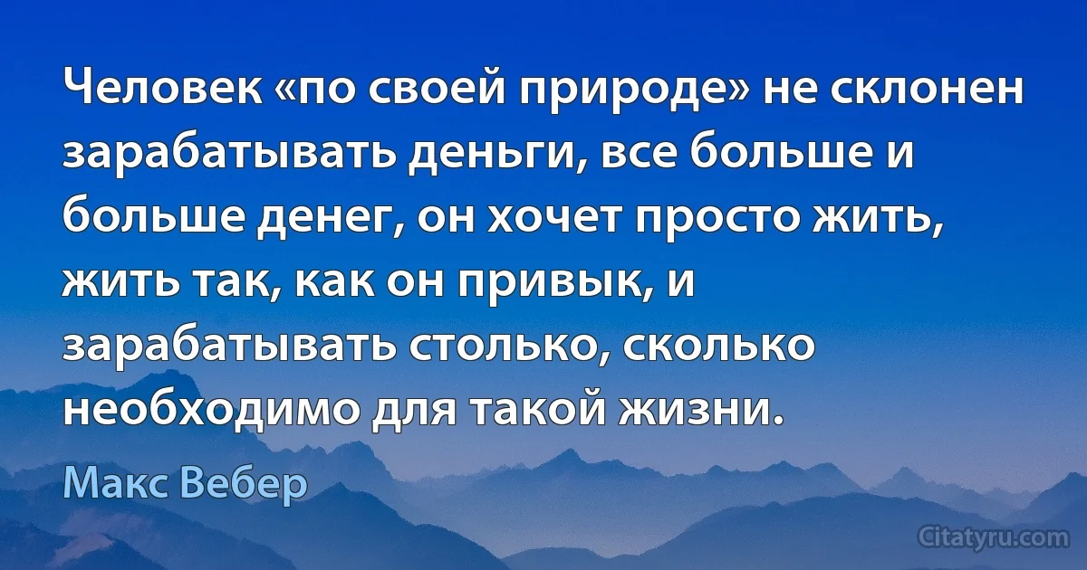 Человек «по своей природе» не склонен зарабатывать деньги, все больше и больше денег, он хочет просто жить, жить так, как он привык, и зарабатывать столько, сколько необходимо для такой жизни. (Макс Вебер)