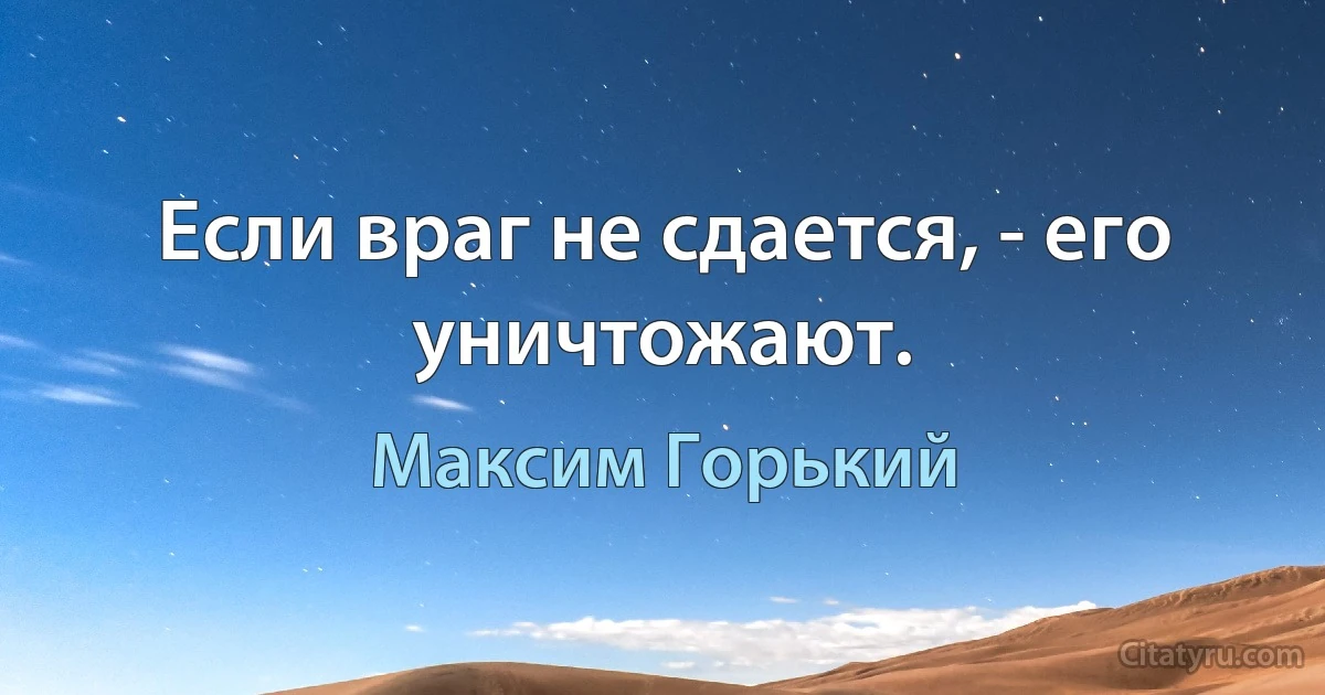 Если враг не сдается, - его уничтожают. (Максим Горький)