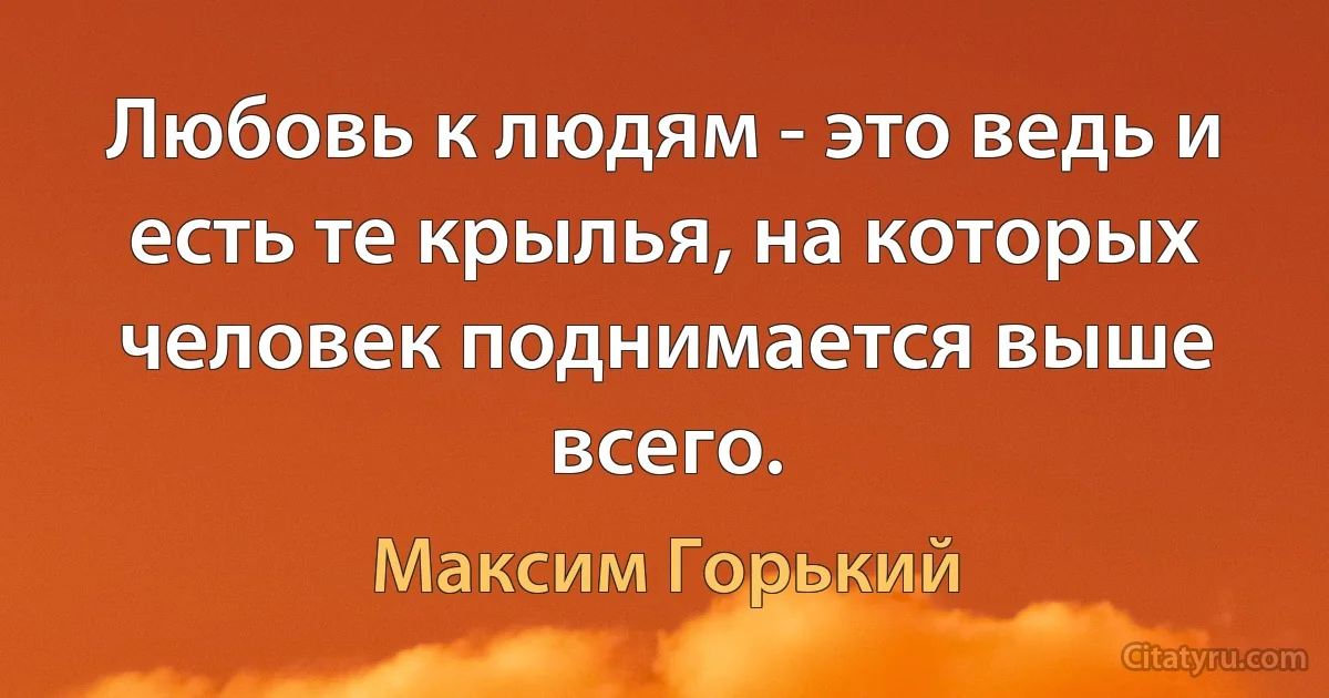 Любовь к людям - это ведь и есть те крылья, на которых человек поднимается выше всего. (Максим Горький)