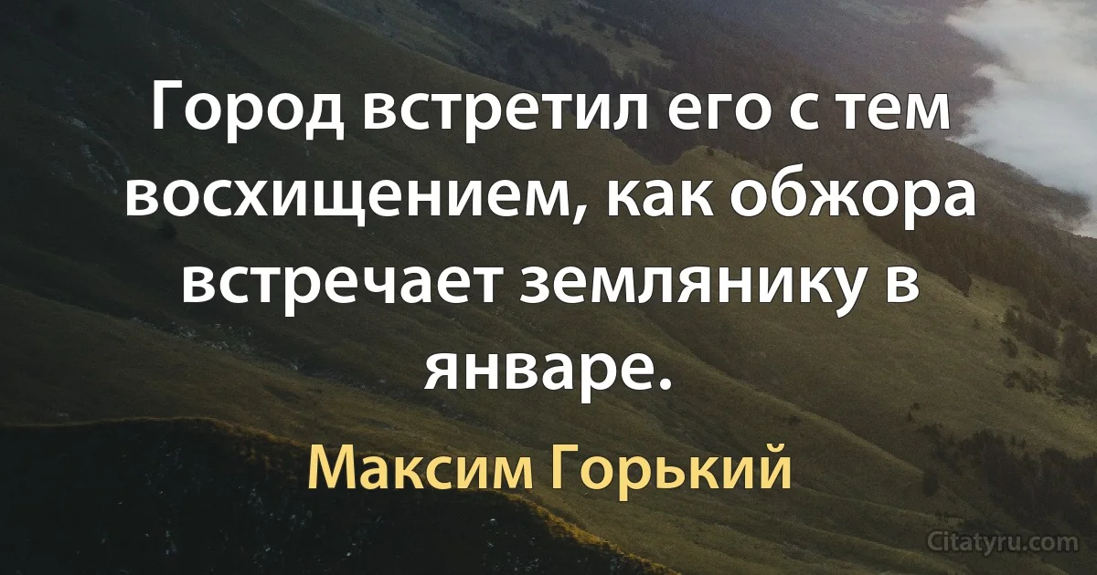 Город встретил его с тем восхищением, как обжора встречает землянику в январе. (Максим Горький)