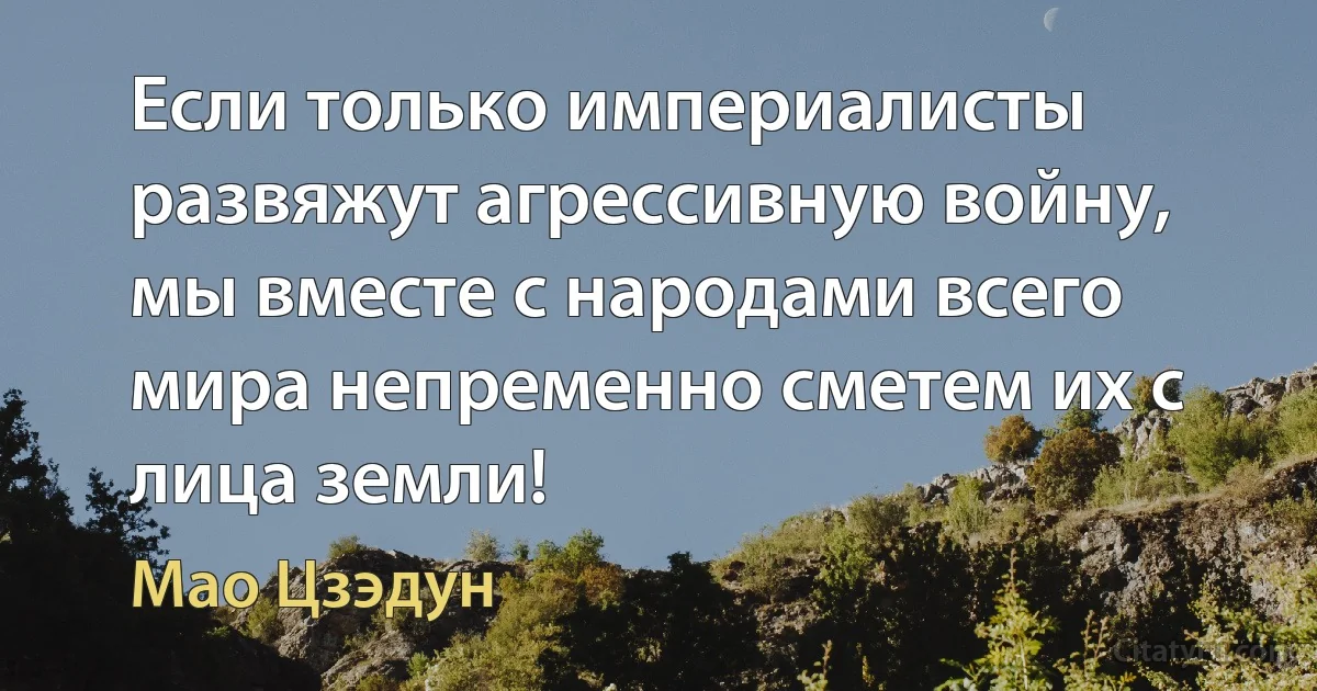 Если только империалисты развяжут агрессивную войну, мы вместе с народами всего мира непременно сметем их с лица земли! (Мао Цзэдун)